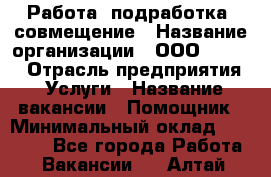 Работа, подработка, совмещение › Название организации ­ ООО “Loma“ › Отрасль предприятия ­ Услуги › Название вакансии ­ Помощник › Минимальный оклад ­ 20 000 - Все города Работа » Вакансии   . Алтай респ.